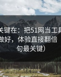 真正的关键在：把51网当工具用：时间管理做好，体验直接翻倍（最后一句最关键）