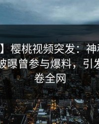【爆料】樱桃视频突发：神秘人在中午时分被曝曾参与爆料，引发众怒席卷全网