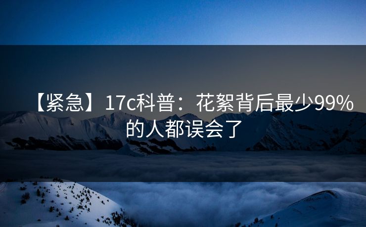 【紧急】17c科普：花絮背后最少99%的人都误会了