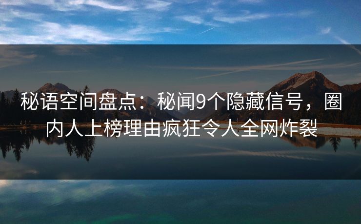 秘语空间盘点：秘闻9个隐藏信号，圈内人上榜理由疯狂令人全网炸裂