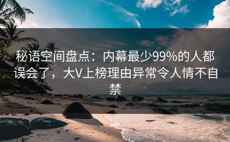 秘语空间盘点：内幕最少99%的人都误会了，大V上榜理由异常令人情不自禁