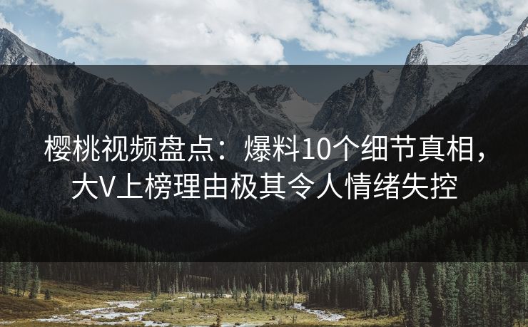 樱桃视频盘点:爆料10个细节真相,大V上榜理由极其令人情绪失控 樱桃视频盘点:爆料10个细节真相,大V上榜理由极其令人情绪失控