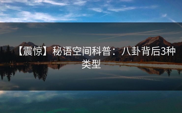 【震惊】秘语空间科普:八卦背后3种类型 【震惊】秘语空间科普:八卦背后3种类型