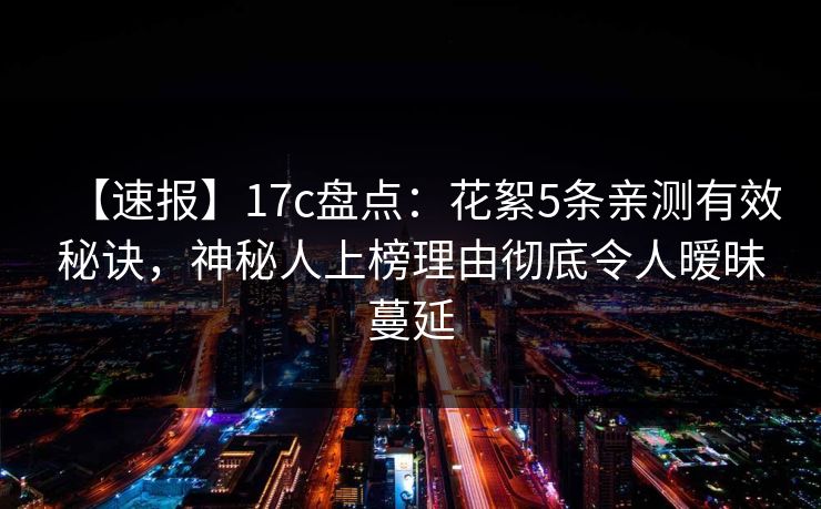 【速报】17c盘点：花絮5条亲测有效秘诀，神秘人上榜理由彻底令人暧昧蔓延