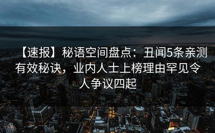 【速报】秘语空间盘点：丑闻5条亲测有效秘诀，业内人士上榜理由罕见令人争议四起