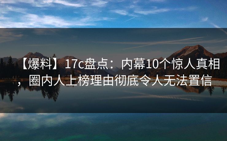 【爆料】17c盘点：内幕10个惊人真相，圈内人上榜理由彻底令人无法置信