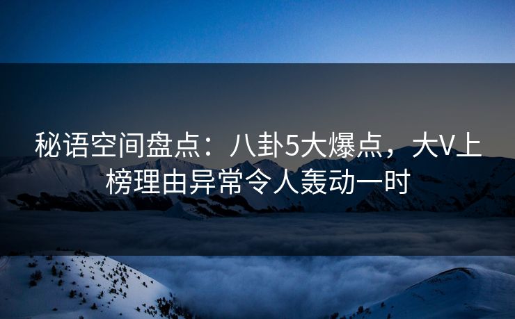 秘语空间盘点:八卦5大爆点,大V上榜理由异常令人轰动一时 秘语空间盘点:八卦5大爆点,大V上榜理由异常令人轰动一时
