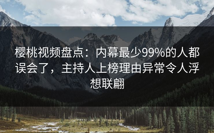 樱桃视频盘点：内幕最少99%的人都误会了，主持人上榜理由异常令人浮想联翩