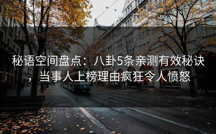 秘语空间盘点：八卦5条亲测有效秘诀，当事人上榜理由疯狂令人愤怒