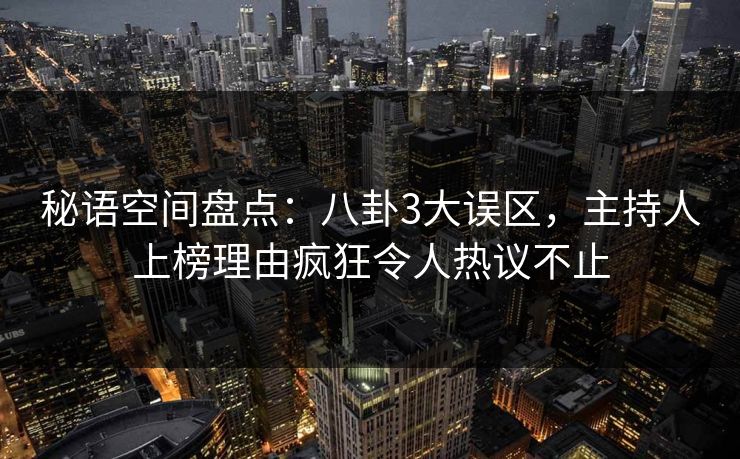 秘语空间盘点：八卦3大误区，主持人上榜理由疯狂令人热议不止