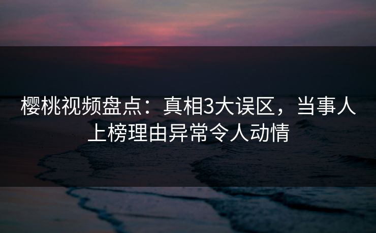 樱桃视频盘点：真相3大误区，当事人上榜理由异常令人动情