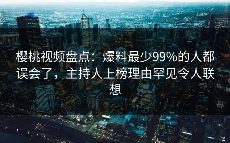 樱桃视频盘点：爆料最少99%的人都误会了，主持人上榜理由罕见令人联想