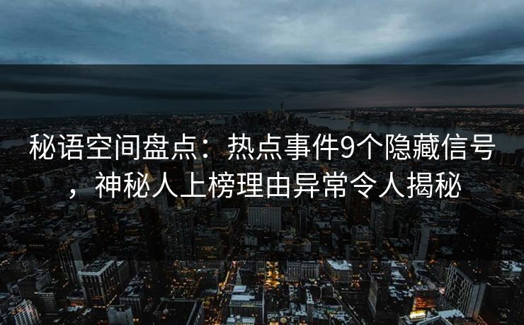 秘语空间盘点:热点事件9个隐藏信号,神秘人上榜理由异常令人揭秘 秘语空间盘点:热点事件9个隐藏信号,神秘人上榜理由异常令人揭秘