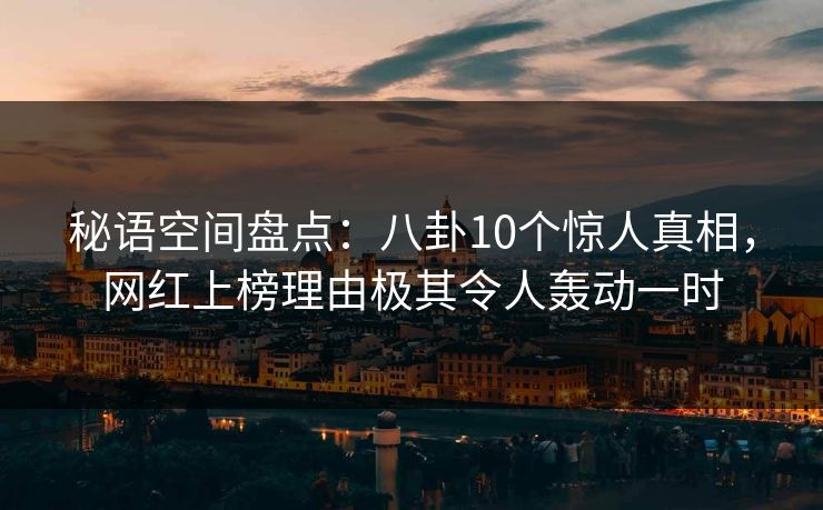 秘语空间盘点：八卦10个惊人真相，网红上榜理由极其令人轰动一时