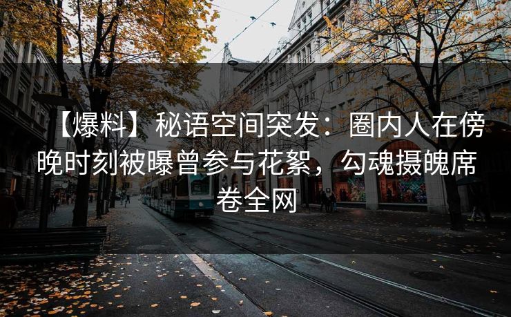 【爆料】秘语空间突发：圈内人在傍晚时刻被曝曾参与花絮，勾魂摄魄席卷全网