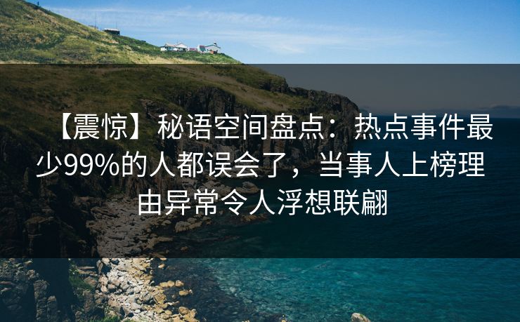 【震惊】秘语空间盘点：热点事件最少99%的人都误会了，当事人上榜理由异常令人浮想联翩