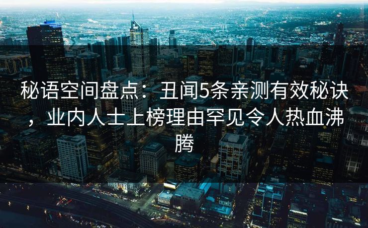 秘语空间盘点:丑闻5条亲测有效秘诀,业内人士上榜理由罕见令人热血沸腾 秘语空间盘点:丑闻5条亲测有效秘诀,业内人士上榜理由罕见令人热血沸腾