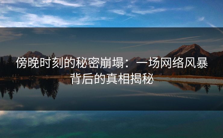 傍晚时刻的秘密崩塌：一场网络风暴背后的真相揭秘