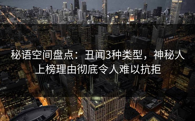秘语空间盘点：丑闻3种类型，神秘人上榜理由彻底令人难以抗拒