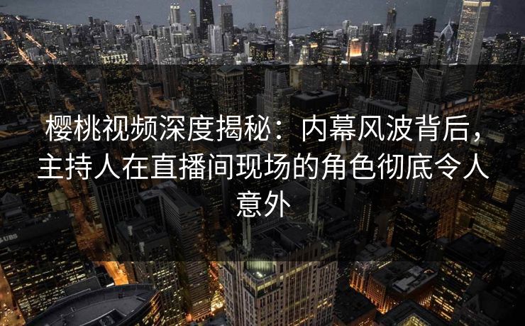 樱桃视频深度揭秘:内幕风波背后,主持人在直播间现场的角色彻底令人意外 樱桃视频深度揭秘:内幕风波背后,主持人在直播间现场的角色彻底令人意外