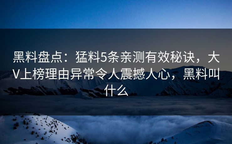 黑料盘点：猛料5条亲测有效秘诀，大V上榜理由异常令人震撼人心，黑料叫什么