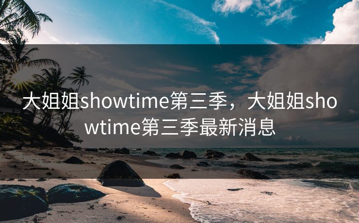 大姐姐showtime第三季,大姐姐showtime第三季最新消息 大姐姐showtime第三季,大姐姐showtime第三季最新消息