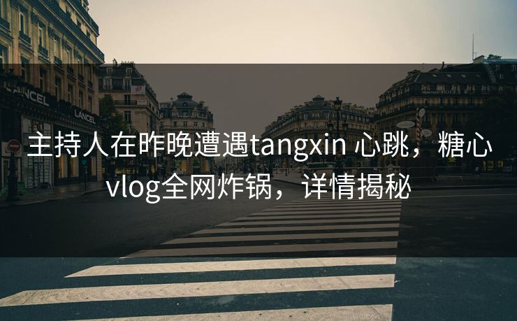 主持人在昨晚遭遇tangxin 心跳,糖心vlog全网炸锅,详情揭秘 主持人在昨晚遭遇tangxin 心跳,糖心vlog全网炸锅,详情揭秘