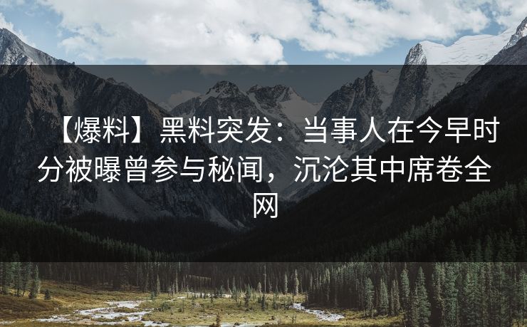 【爆料】黑料突发：当事人在今早时分被曝曾参与秘闻，沉沦其中席卷全网