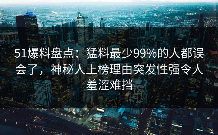 51爆料盘点：猛料最少99%的人都误会了，神秘人上榜理由突发性强令人羞涩难挡