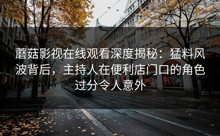 蘑菇影视在线观看深度揭秘:猛料风波背后,主持人在便利店门口的角色过分令人意外 蘑菇影视在线观看深度揭秘:猛料风波背后,主持人在便利店门口的角色过分令人意外