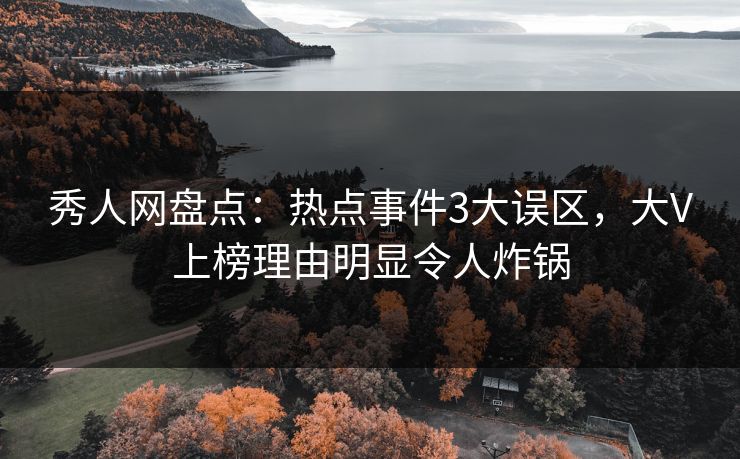 秀人网盘点:热点事件3大误区,大V上榜理由明显令人炸锅 秀人网盘点:热点事件3大误区,大V上榜理由明显令人炸锅