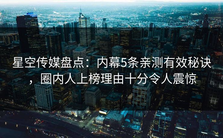 星空传媒盘点：内幕5条亲测有效秘诀，圈内人上榜理由十分令人震惊