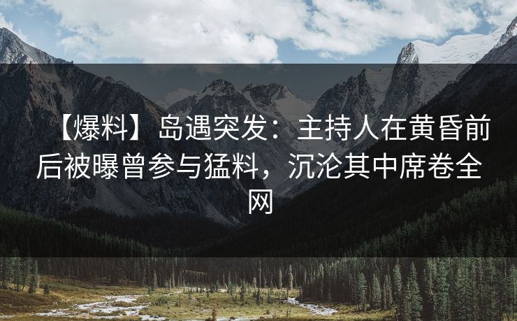 【爆料】岛遇突发：主持人在黄昏前后被曝曾参与猛料，沉沦其中席卷全网