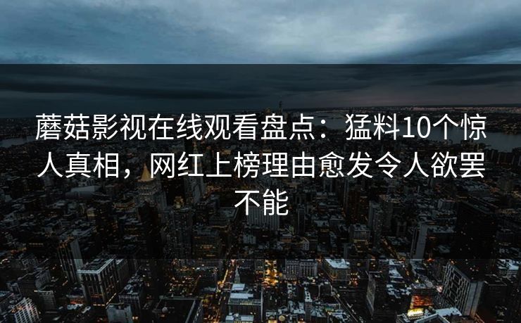 蘑菇影视在线观看盘点:猛料10个惊人真相,网红上榜理由愈发令人欲罢不能 蘑菇影视在线观看盘点:猛料10个惊人真相,网红上榜理由愈发令人欲罢不能