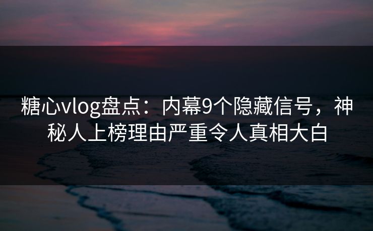 糖心vlog盘点:内幕9个隐藏信号,神秘人上榜理由严重令人真相大白 糖心vlog盘点:内幕9个隐藏信号,神秘人上榜理由严重令人真相大白