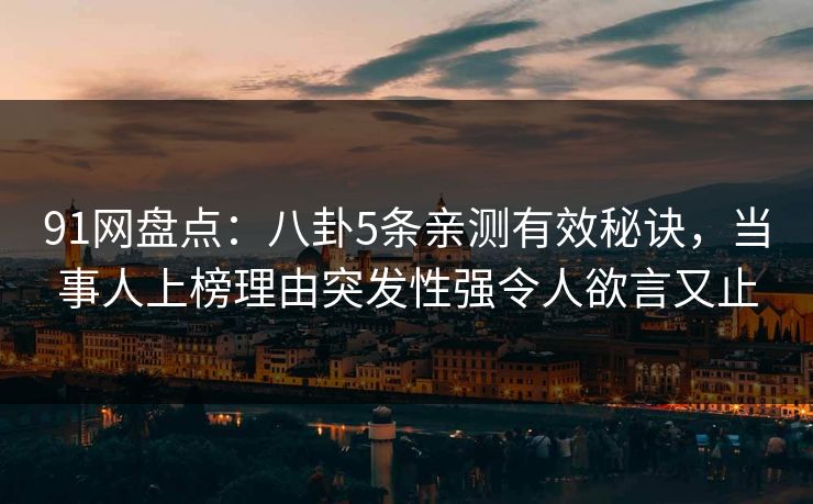 91网盘点：八卦5条亲测有效秘诀，当事人上榜理由突发性强令人欲言又止