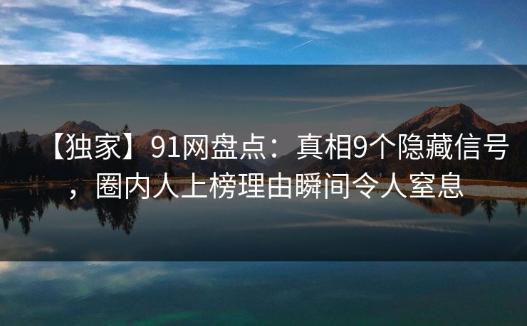 【独家】91网盘点:真相9个隐藏信号,圈内人上榜理由瞬间令人窒息 【独家】91网盘点:真相9个隐藏信号,圈内人上榜理由瞬间令人窒息