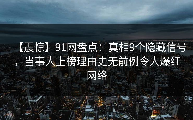 【震惊】91网盘点:真相9个隐藏信号,当事人上榜理由史无前例令人爆红网络 【震惊】91网盘点:真相9个隐藏信号,当事人上榜理由史无前例令人爆红网络