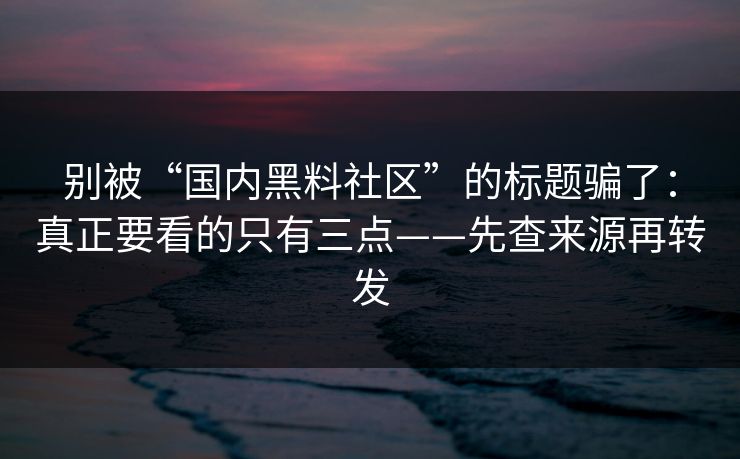 别被“国内黑料社区”的标题骗了：真正要看的只有三点——先查来源再转发