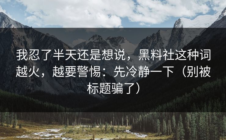 我忍了半天还是想说，黑料社这种词越火，越要警惕：先冷静一下（别被标题骗了）