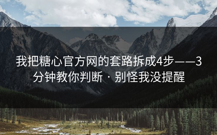 我把糖心官方网的套路拆成4步——3分钟教你判断 · 别怪我没提醒