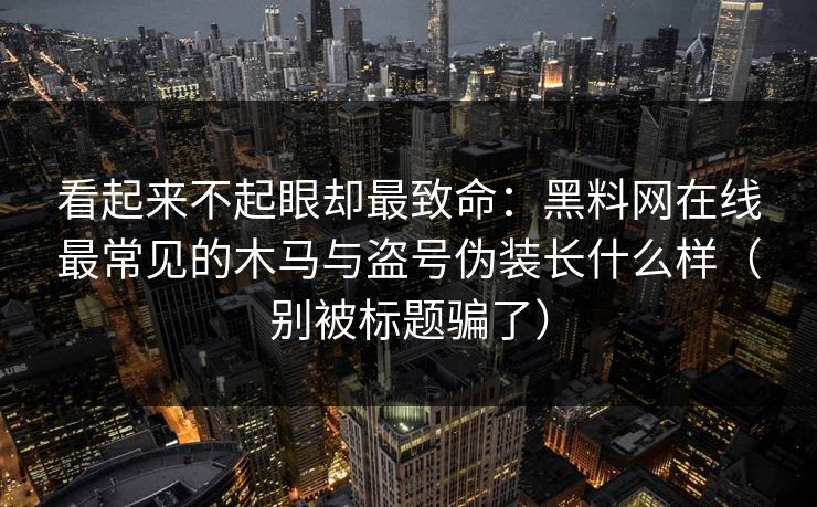 看起来不起眼却最致命：黑料网在线最常见的木马与盗号伪装长什么样（别被标题骗了）