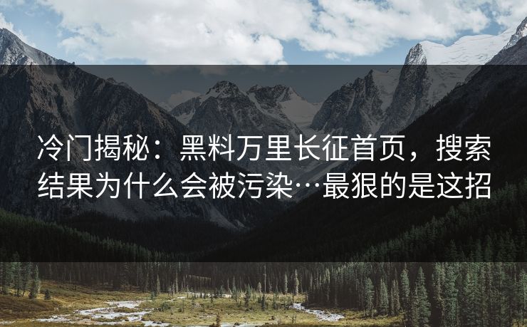 冷门揭秘：黑料万里长征首页，搜索结果为什么会被污染…最狠的是这招